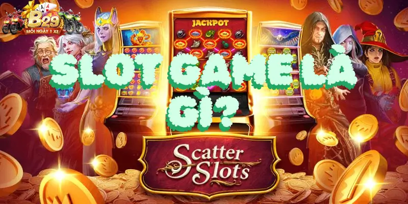 Slot game là gì? Tổng quan về game slot
