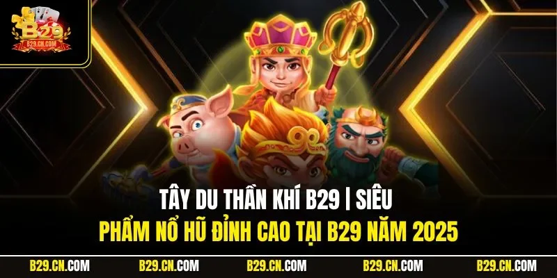 Tây Du Thần Khí B29 | Siêu Phẩm Nổ Hũ Đỉnh Cao Tại B29 Năm 2025